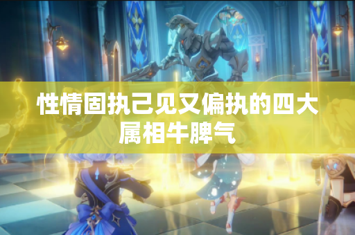 性情固执己见又偏执的四大属相牛脾气