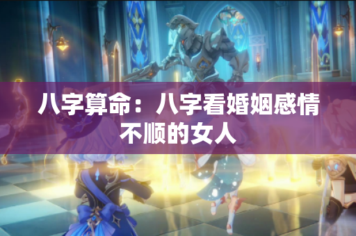八字算命：八字看婚姻感情不顺的女人