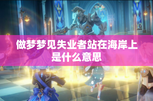 做梦梦见失业者站在海岸上是什么意思
