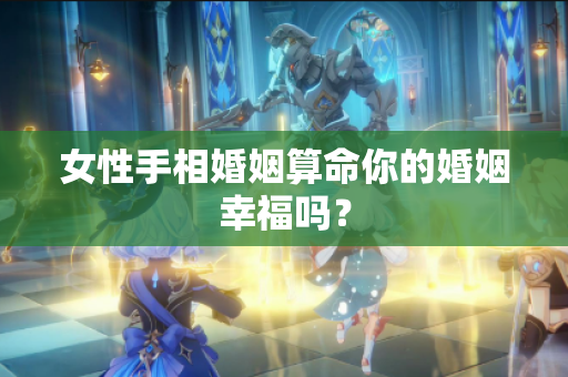 女性手相婚姻算命你的婚姻幸福吗？