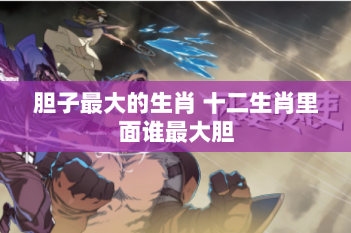 胆子最大的生肖 十二生肖里面谁最大胆