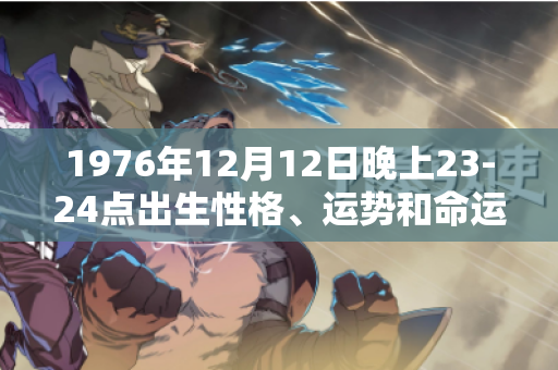 1976年12月12日晚上23-24点出生性格、运势和命运