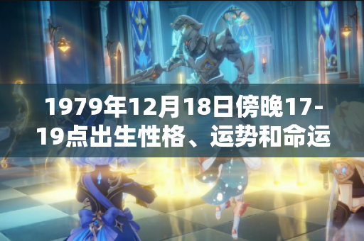 1979年12月18日傍晚17-19点出生性格、运势和命运