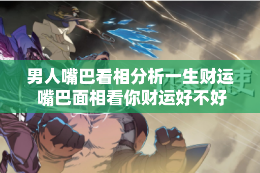 男人嘴巴看相分析一生财运 嘴巴面相看你财运好不好