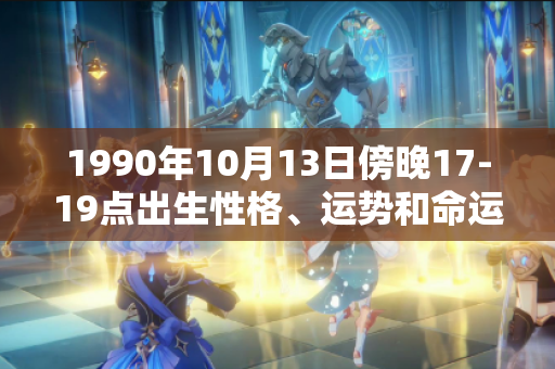 1990年10月13日傍晚17-19点出生性格、运势和命运