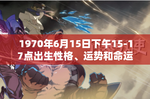 1970年6月15日下午15-17点出生性格、运势和命运