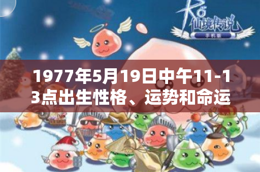1977年5月19日中午11-13点出生性格、运势和命运