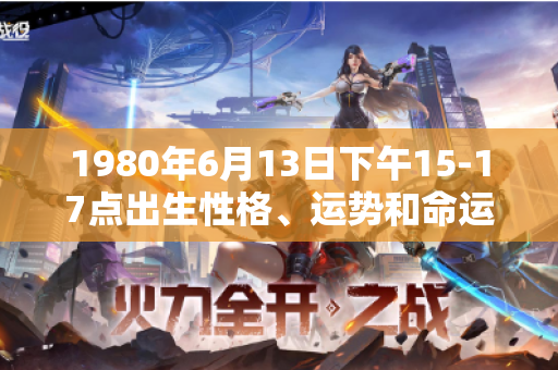 1980年6月13日下午15-17点出生性格、运势和命运