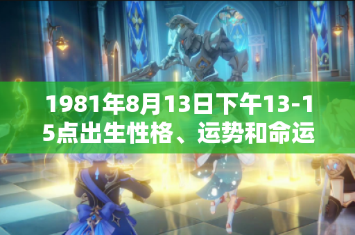 1981年8月13日下午13-15点出生性格、运势和命运