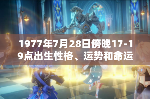 1977年7月28日傍晚17-19点出生性格、运势和命运
