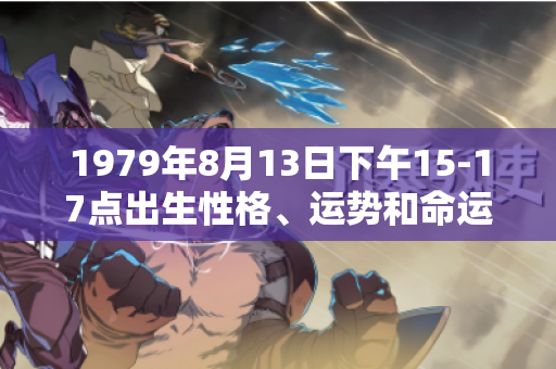 1979年8月13日下午15-17点出生性格、运势和命运