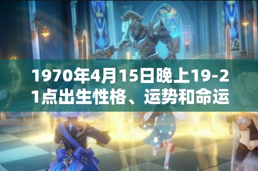 1970年4月15日晚上19-21点出生性格、运势和命运