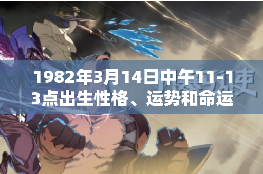 1982年3月14日中午11-13点出生性格、运势和命运