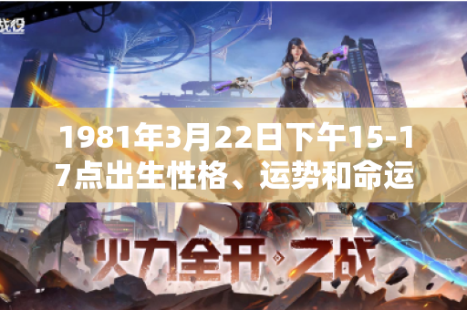 1981年3月22日下午15-17点出生性格、运势和命运