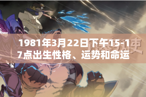 1981年3月22日下午15-17点出生性格、运势和命运