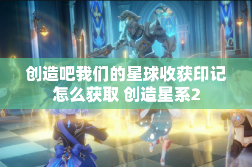 创造吧我们的星球收获印记怎么获取 创造星系2