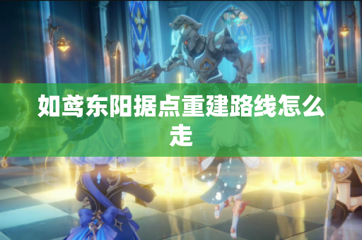 如鸢东阳据点重建路线怎么走