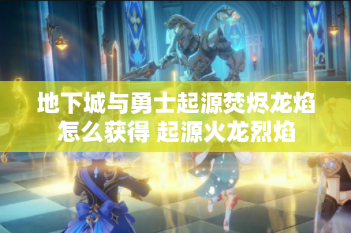 地下城与勇士起源焚烬龙焰怎么获得 起源火龙烈焰