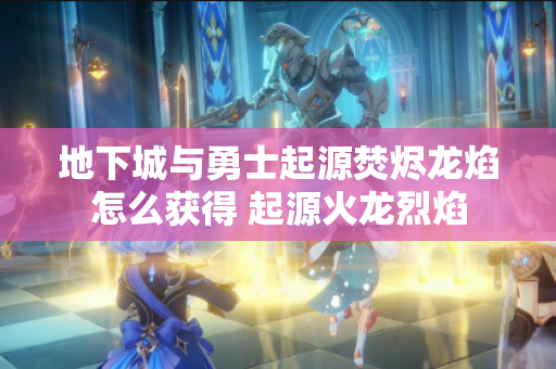 地下城与勇士起源焚烬龙焰怎么获得 起源火龙烈焰