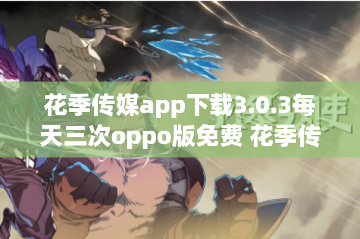 花季传媒app下载3.0.3每天三次oppo版免费 花季传媒0pp0下载