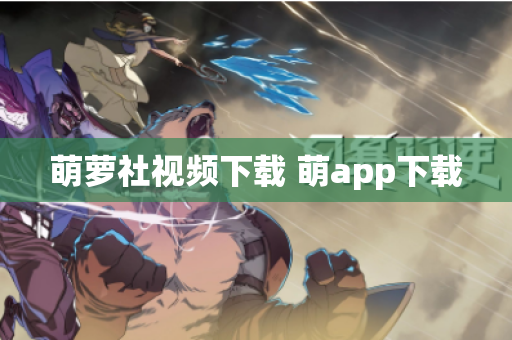 萌萝社视频下载 萌app下载