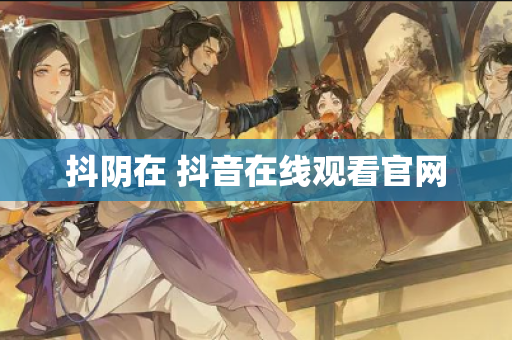 抖阴在 抖音在线观看官网