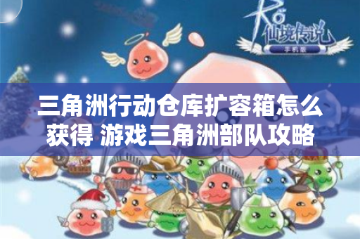 三角洲行动仓库扩容箱怎么获得 游戏三角洲部队攻略