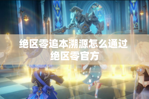 绝区零追本溯源怎么通过 绝区零官方