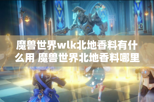 魔兽世界wlk北地香料有什么用 魔兽世界北地香料哪里买