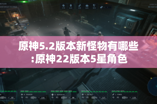 原神5.2版本新怪物有哪些:原神22版本5星角色